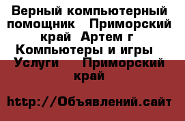 Верный компьютерный помощник - Приморский край, Артем г. Компьютеры и игры » Услуги   . Приморский край